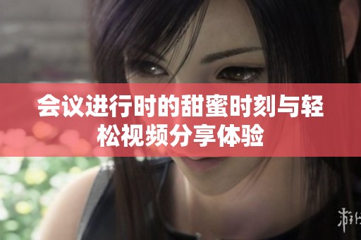 会议进行时的甜蜜时刻与轻松视频分享体验
