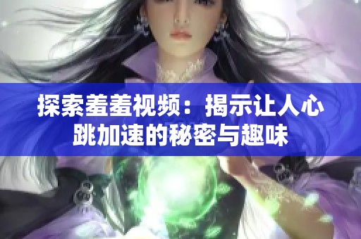 探索羞羞视频：揭示让人心跳加速的秘密与趣味