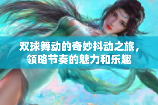 双球舞动的奇妙抖动之旅，领略节奏的魅力和乐趣