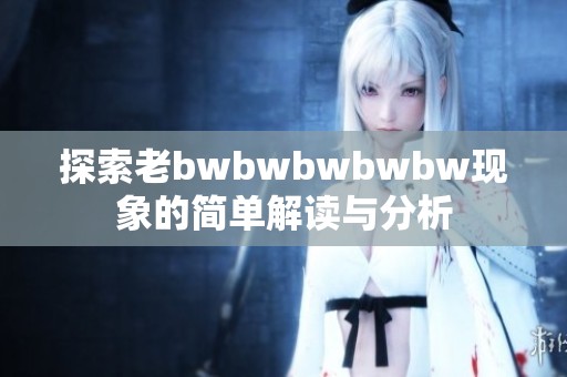 探索老bwbwbwbwbw现象的简单解读与分析