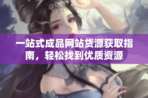 一站式成品网站货源获取指南，轻松找到优质资源