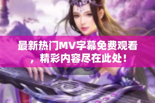 最新热门MV字幕免费观看，精彩内容尽在此处！