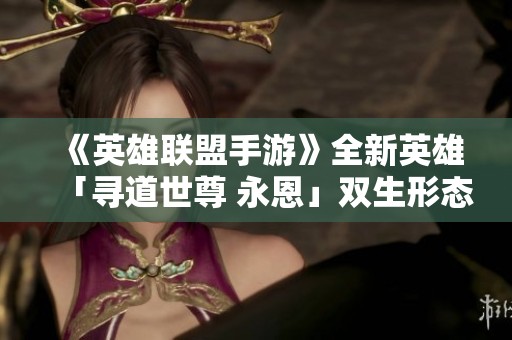 《英雄联盟手游》全新英雄「寻道世尊 永恩」双生形态惊艳登场！