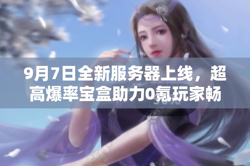 9月7日全新服务器上线，超高爆率宝盒助力0氪玩家畅玩沧邶Ca