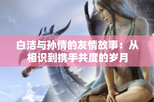 白洁与孙倩的友情故事：从相识到携手共度的岁月