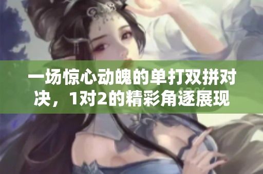 一场惊心动魄的单打双拼对决，1对2的精彩角逐展现巅峰实力