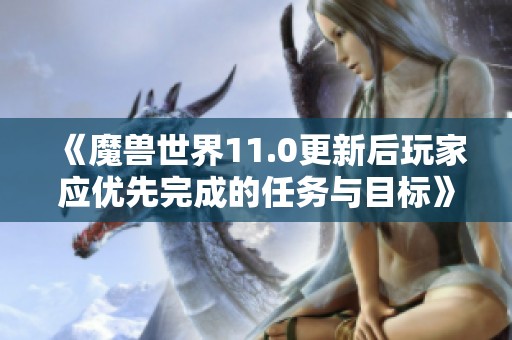 《魔兽世界11.0更新后玩家应优先完成的任务与目标》