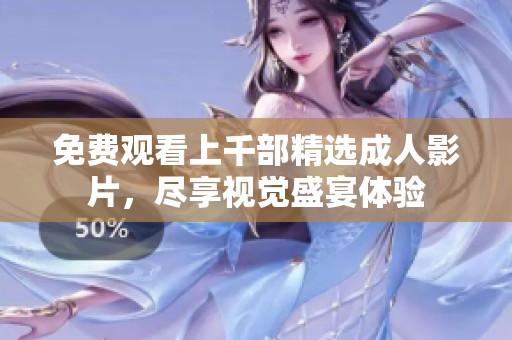 免费观看上千部精选成人影片，尽享视觉盛宴体验