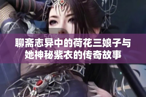 聊斋志异中的荷花三娘子与她神秘紫衣的传奇故事