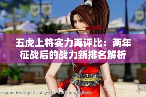 五虎上将实力再评比：两年征战后的战力新排名解析