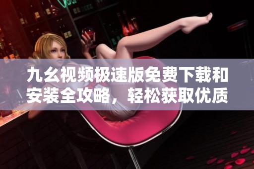 九幺视频极速版免费下载和安装全攻略，轻松获取优质视听体验