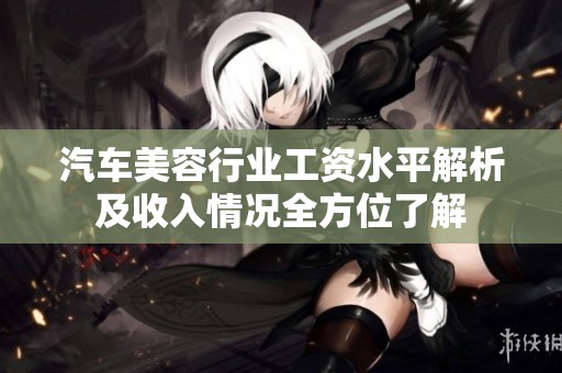 汽车美容行业工资水平解析及收入情况全方位了解