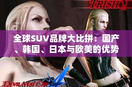 全球SUV品牌大比拼：国产、韩国、日本与欧美的优势与特色探讨