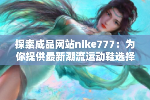 探索成品网站nike777：为你提供最新潮流运动鞋选择