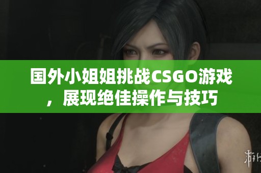 国外小姐姐挑战CSGO游戏，展现绝佳操作与技巧
