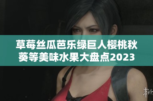 草莓丝瓜芭乐绿巨人樱桃秋葵等美味水果大盘点2023年新发现