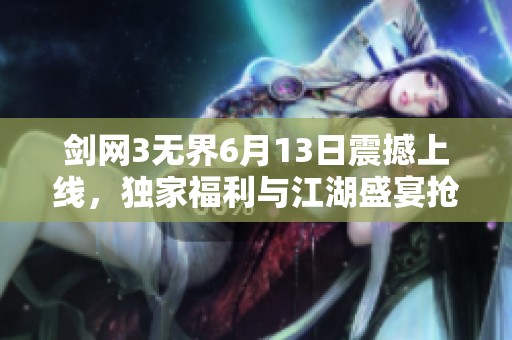 剑网3无界6月13日震撼上线，独家福利与江湖盛宴抢先揭秘！