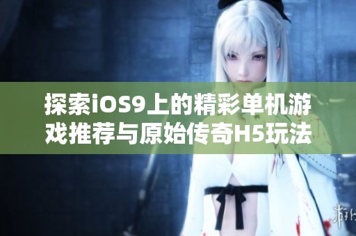 探索iOS9上的精彩单机游戏推荐与原始传奇H5玩法解析