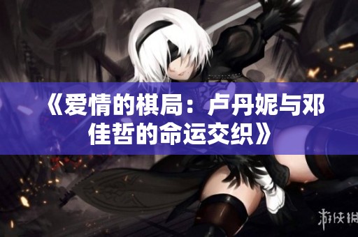 《爱情的棋局：卢丹妮与邓佳哲的命运交织》