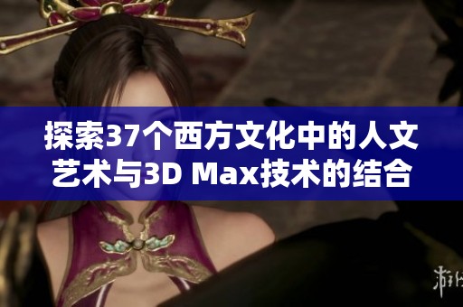 探索37个西方文化中的人文艺术与3D Max技术的结合创新