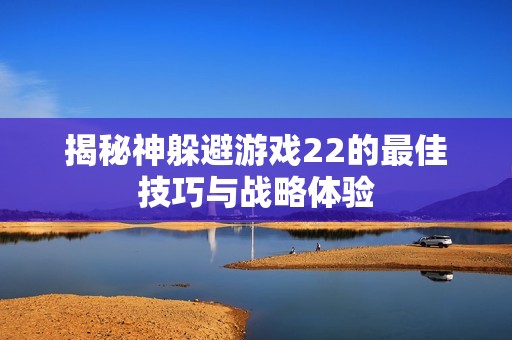 揭秘神躲避游戏22的最佳技巧与战略体验