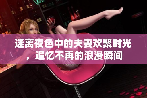 迷离夜色中的夫妻欢聚时光，追忆不再的浪漫瞬间