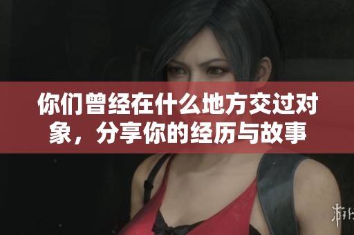 你们曾经在什么地方交过对象，分享你的经历与故事