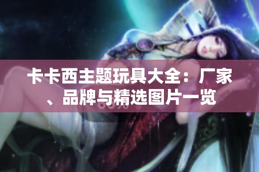 卡卡西主题玩具大全：厂家、品牌与精选图片一览