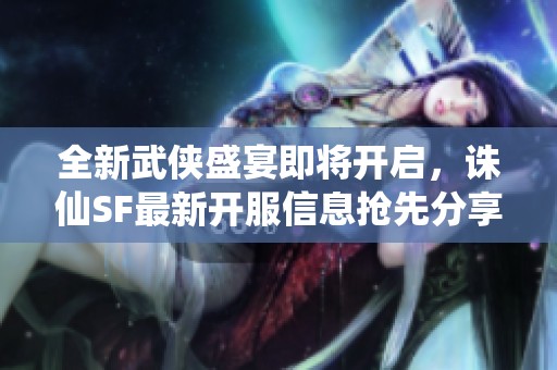 全新武侠盛宴即将开启，诛仙SF最新开服信息抢先分享！