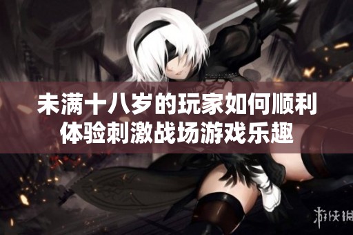 未满十八岁的玩家如何顺利体验刺激战场游戏乐趣