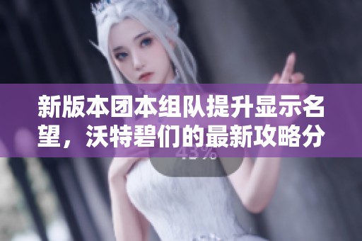 新版本团本组队提升显示名望，沃特碧们的最新攻略分享