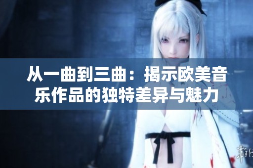 从一曲到三曲：揭示欧美音乐作品的独特差异与魅力