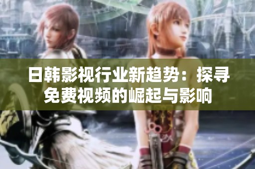 日韩影视行业新趋势：探寻免费视频的崛起与影响