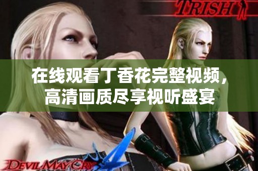 在线观看丁香花完整视频，高清画质尽享视听盛宴