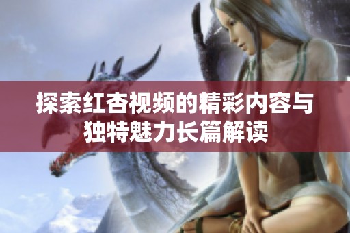 探索红杏视频的精彩内容与独特魅力长篇解读