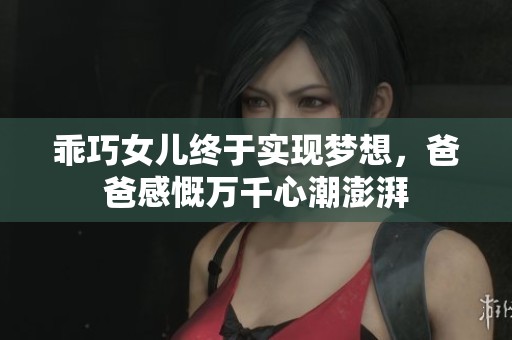 乖巧女儿终于实现梦想，爸爸感慨万千心潮澎湃