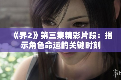 《界2》第三集精彩片段：揭示角色命运的关键时刻
