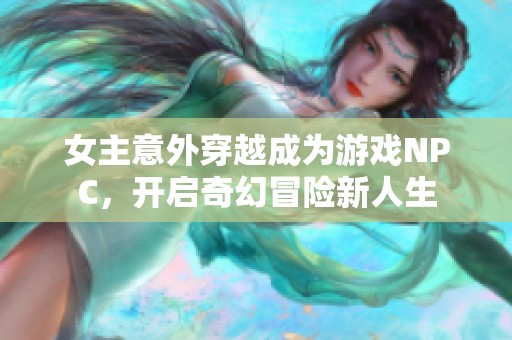 女主意外穿越成为游戏NPC，开启奇幻冒险新人生
