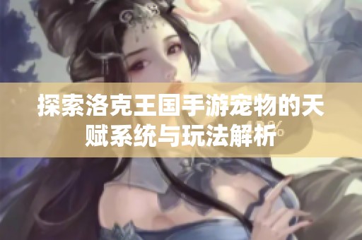 探索洛克王国手游宠物的天赋系统与玩法解析
