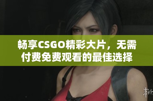 畅享CSGO精彩大片，无需付费免费观看的最佳选择