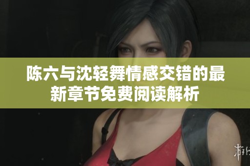 陈六与沈轻舞情感交错的最新章节免费阅读解析