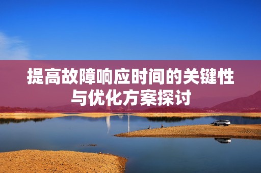提高故障响应时间的关键性与优化方案探讨
