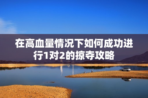 在高血量情况下如何成功进行1对2的掠夺攻略