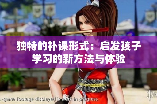 独特的补课形式：启发孩子学习的新方法与体验