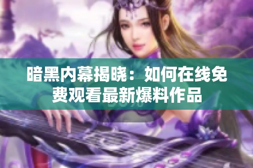 暗黑内幕揭晓：如何在线免费观看最新爆料作品
