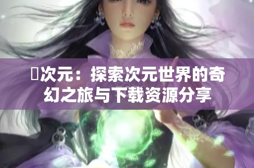 囧次元：探索次元世界的奇幻之旅与下载资源分享