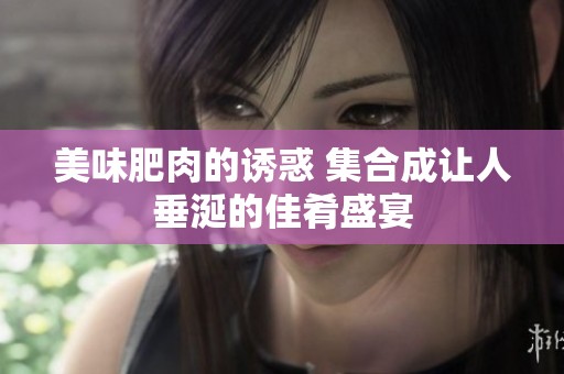 美味肥肉的诱惑 集合成让人垂涎的佳肴盛宴