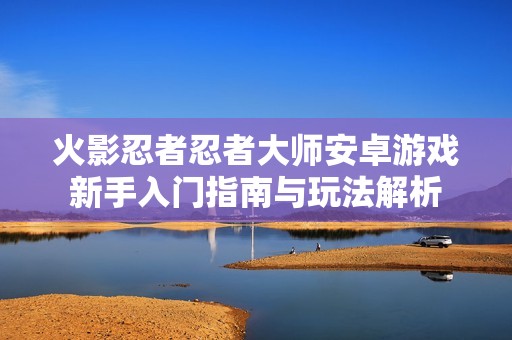 火影忍者忍者大师安卓游戏新手入门指南与玩法解析