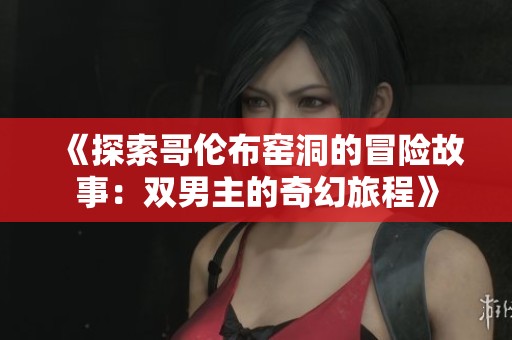 《探索哥伦布窑洞的冒险故事：双男主的奇幻旅程》