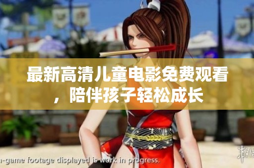 最新高清儿童电影免费观看，陪伴孩子轻松成长